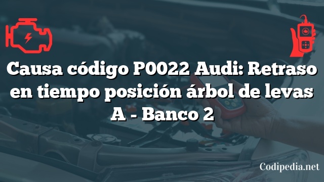 Causa código P0022 Audi: Retraso en tiempo posición árbol de levas A - Banco 2