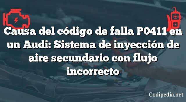 Causa del código de falla P0411 en un Audi: Sistema de inyección de aire secundario con flujo incorrecto