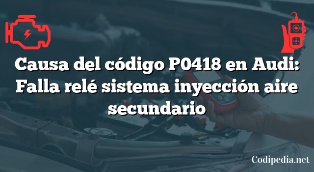 Causa del código P0418 en Audi: Falla relé sistema inyección aire secundario