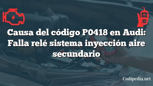 Causa del código P0418 en Audi: Falla relé sistema inyección aire secundario