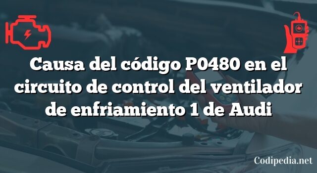 Causa del código P0480 en el circuito de control del ventilador de enfriamiento 1 de Audi