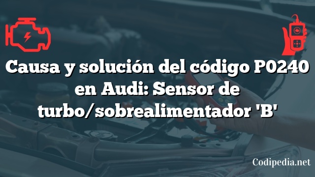 Causa y solución del código P0240 en Audi: Sensor de turbo/sobrealimentador 'B'