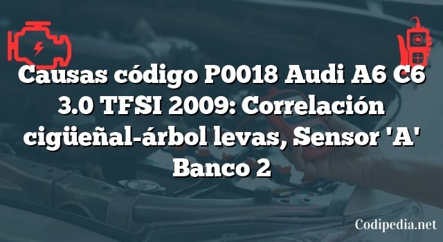 Causas código P0018 Audi A6 C6 3.0 TFSI 2009: Correlación cigüeñal-árbol levas, Sensor 'A' Banco 2