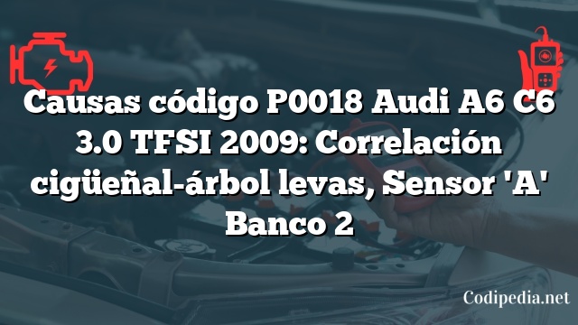 Causas código P0018 Audi A6 C6 3.0 TFSI 2009: Correlación cigüeñal-árbol levas, Sensor 'A' Banco 2