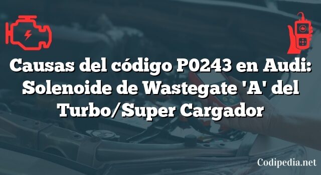 Causas del código P0243 en Audi: Solenoide de Wastegate 'A' del Turbo/Super Cargador