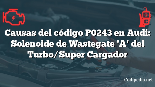 Causas del código P0243 en Audi: Solenoide de Wastegate 'A' del Turbo/Super Cargador