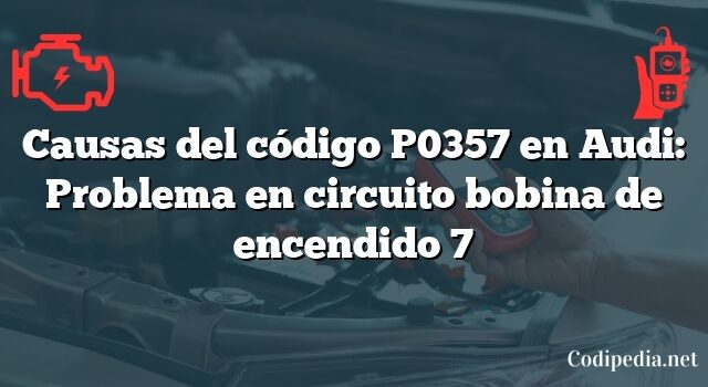 Causas del código P0357 en Audi: Problema en circuito bobina de encendido 7