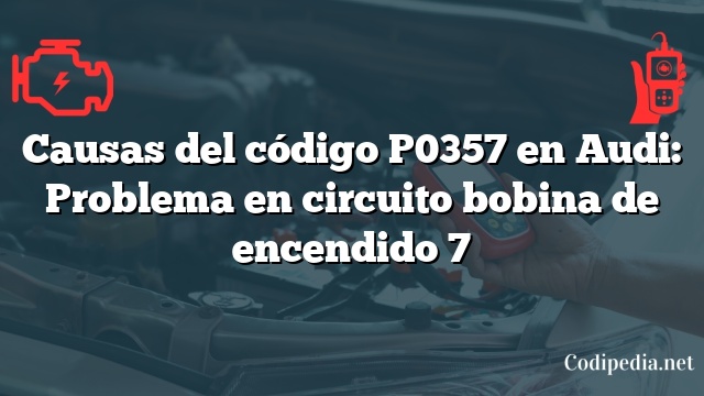 Causas del código P0357 en Audi: Problema en circuito bobina de encendido 7