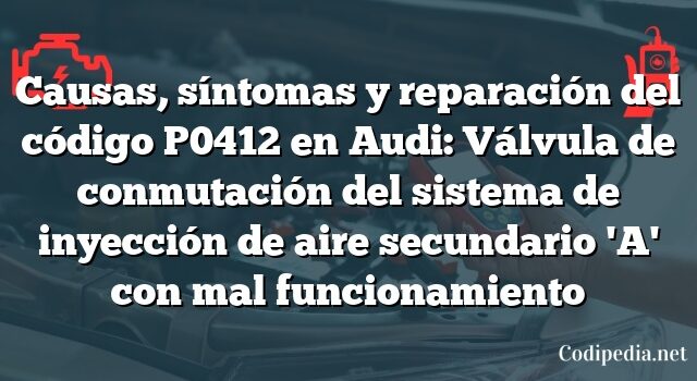 Causas, síntomas y reparación del código P0412 en Audi: Válvula de conmutación del sistema de inyección de aire secundario 'A' con mal funcionamiento