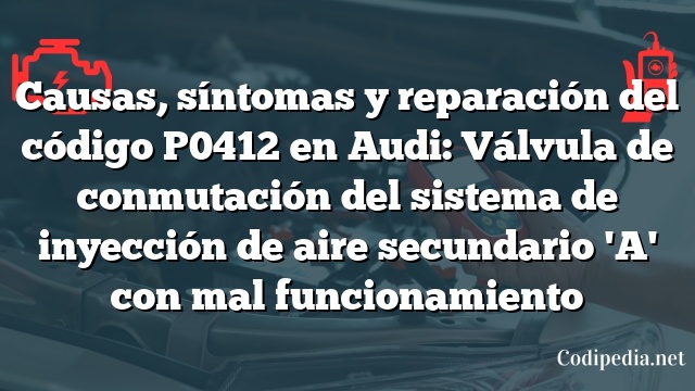 Causas, síntomas y reparación del código P0412 en Audi: Válvula de conmutación del sistema de inyección de aire secundario 'A' con mal funcionamiento