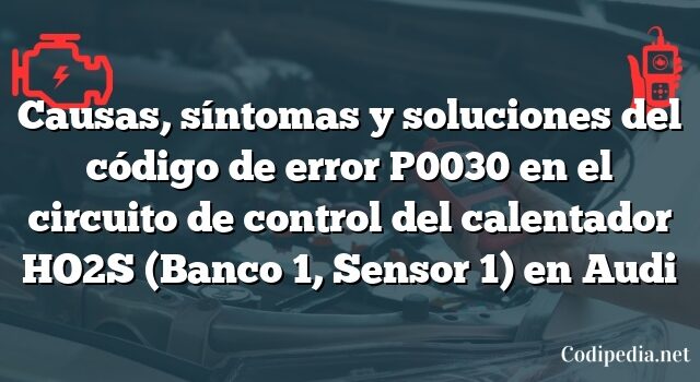 Causas, síntomas y soluciones del código de error P0030 en el circuito de control del calentador HO2S (Banco 1, Sensor 1) en Audi