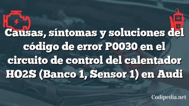 Causas, síntomas y soluciones del código de error P0030 en el circuito de control del calentador HO2S (Banco 1, Sensor 1) en Audi