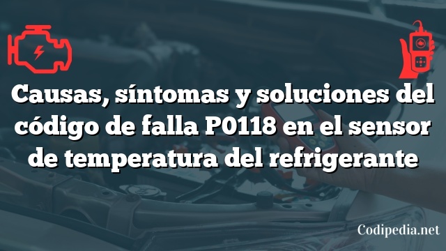 Causas, síntomas y soluciones del código de falla P0118 en el sensor de temperatura del refrigerante