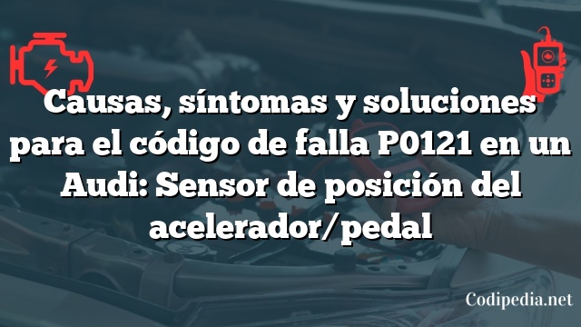 Causas, síntomas y soluciones para el código de falla P0121 en un Audi: Sensor de posición del acelerador/pedal