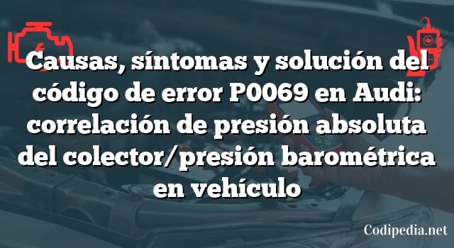 Causas, síntomas y solución del código de error P0069 en Audi: correlación de presión absoluta del colector/presión barométrica en vehículo