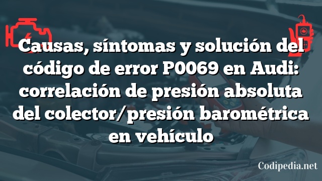 Causas, síntomas y solución del código de error P0069 en Audi: correlación de presión absoluta del colector/presión barométrica en vehículo