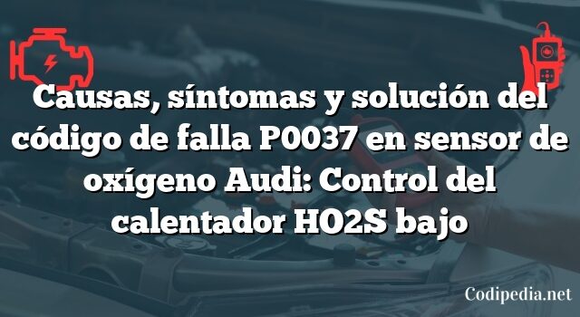 Causas, síntomas y solución del código de falla P0037 en sensor de oxígeno Audi: Control del calentador HO2S bajo