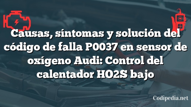 Causas, síntomas y solución del código de falla P0037 en sensor de oxígeno Audi: Control del calentador HO2S bajo