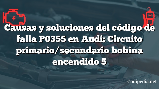 Causas y soluciones del código de falla P0355 en Audi: Circuito primario/secundario bobina encendido 5