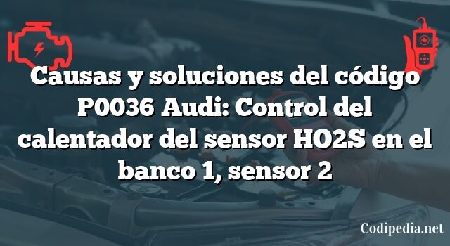 Causas y soluciones del código P0036 Audi: Control del calentador del sensor HO2S en el banco 1, sensor 2