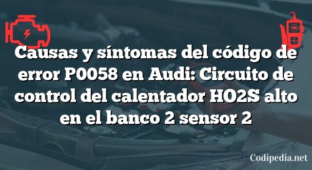 Causas y síntomas del código de error P0058 en Audi: Circuito de control del calentador HO2S alto en el banco 2 sensor 2