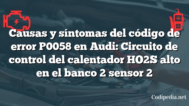 Causas y síntomas del código de error P0058 en Audi: Circuito de control del calentador HO2S alto en el banco 2 sensor 2