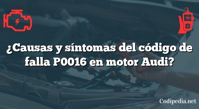 ¿Causas y síntomas del código de falla P0016 en motor Audi?