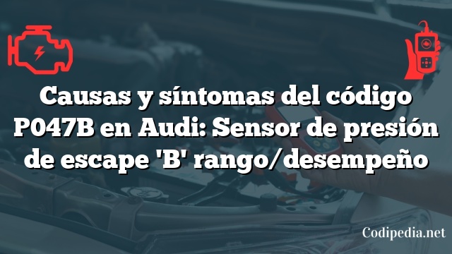 Causas y síntomas del código P047B en Audi: Sensor de presión de escape 'B' rango/desempeño