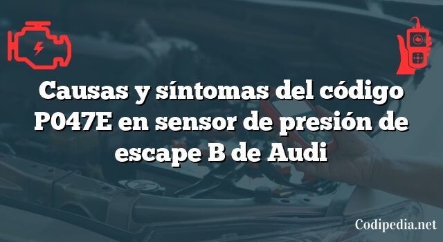 Causas y síntomas del código P047E en sensor de presión de escape B de Audi