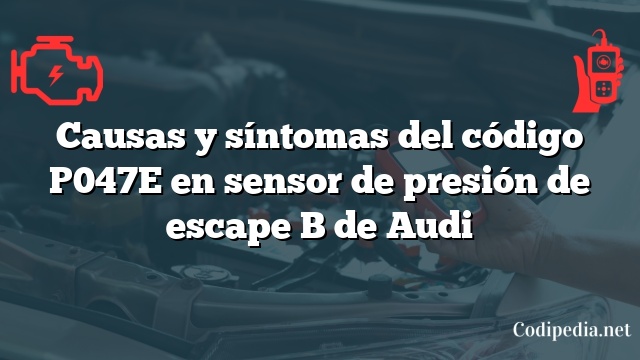 Causas y síntomas del código P047E en sensor de presión de escape B de Audi