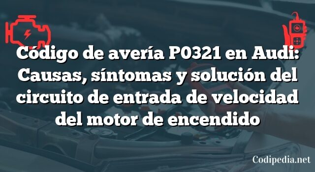 Código de avería P0321 en Audi: Causas, síntomas y solución del circuito de entrada de velocidad del motor de encendido