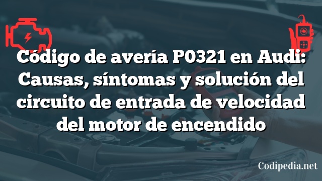 Código de avería P0321 en Audi: Causas, síntomas y solución del circuito de entrada de velocidad del motor de encendido