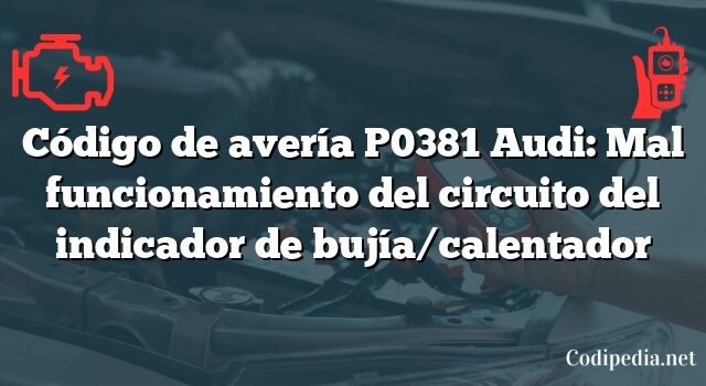 Código de avería P0381 Audi: Mal funcionamiento del circuito del indicador de bujía/calentador