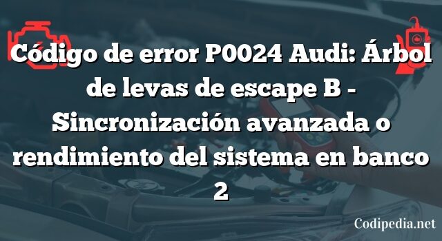 Código de error P0024 Audi: Árbol de levas de escape B - Sincronización avanzada o rendimiento del sistema en banco 2