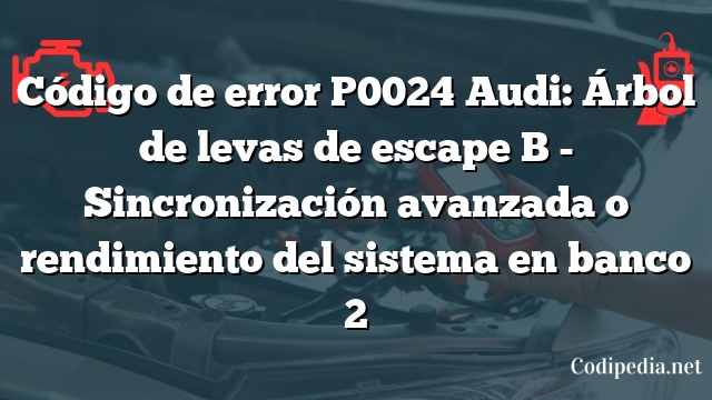 Código de error P0024 Audi: Árbol de levas de escape B - Sincronización avanzada o rendimiento del sistema en banco 2