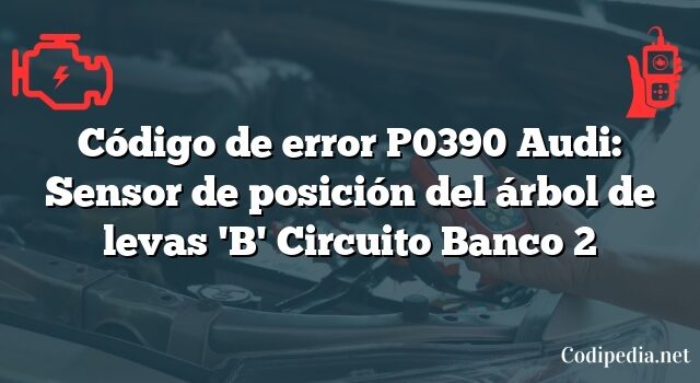 Código de error P0390 Audi: Sensor de posición del árbol de levas 'B' Circuito Banco 2