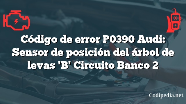 Código de error P0390 Audi: Sensor de posición del árbol de levas 'B' Circuito Banco 2