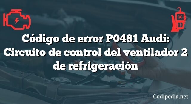 Código de error P0481 Audi: Circuito de control del ventilador 2 de refrigeración