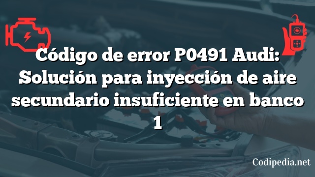 Código de error P0491 Audi: Solución para inyección de aire secundario insuficiente en banco 1