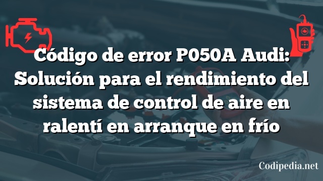 Código de error P050A Audi: Solución para el rendimiento del sistema de control de aire en ralentí en arranque en frío