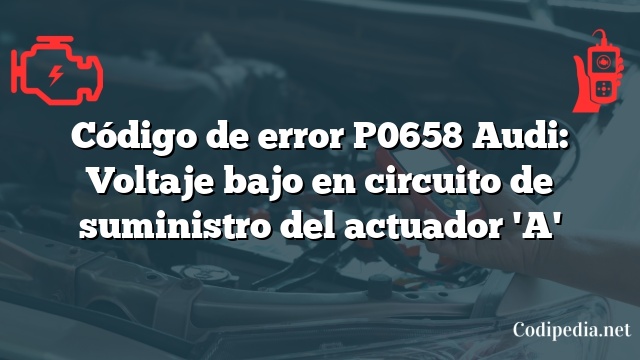 Código de error P0658 Audi: Voltaje bajo en circuito de suministro del actuador 'A'