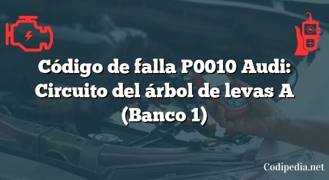 Código de falla P0010 Audi: Circuito del árbol de levas A (Banco 1)