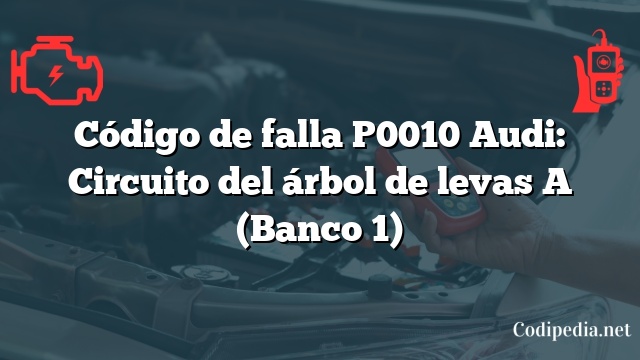 Código de falla P0010 Audi: Circuito del árbol de levas A (Banco 1)