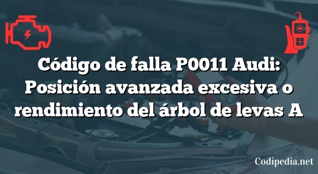 Código de falla P0011 Audi: Posición avanzada excesiva o rendimiento del árbol de levas A