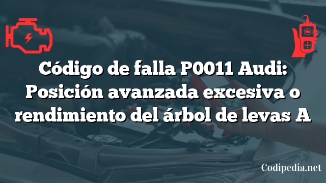 Código de falla P0011 Audi: Posición avanzada excesiva o rendimiento del árbol de levas A