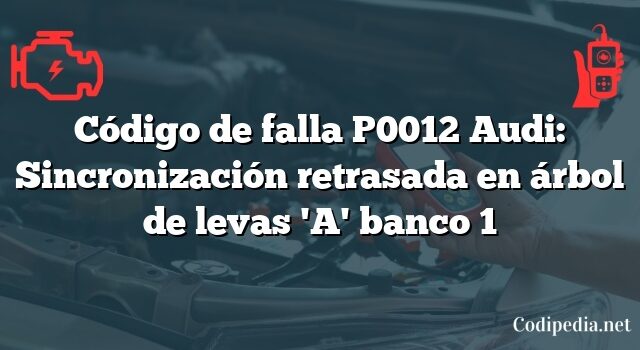 Código de falla P0012 Audi: Sincronización retrasada en árbol de levas 'A' banco 1