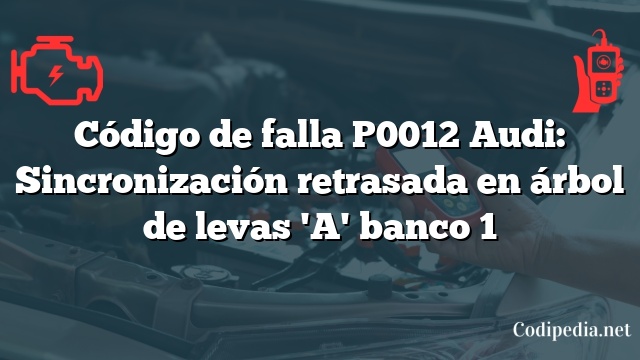 Código de falla P0012 Audi: Sincronización retrasada en árbol de levas 'A' banco 1