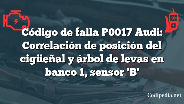 Código de falla P0017 Audi: Correlación de posición del cigüeñal y árbol de levas en banco 1, sensor 'B'