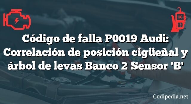 Código de falla P0019 Audi: Correlación de posición cigüeñal y árbol de levas Banco 2 Sensor 'B'