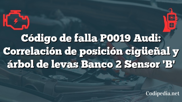 Código de falla P0019 Audi: Correlación de posición cigüeñal y árbol de levas Banco 2 Sensor 'B'